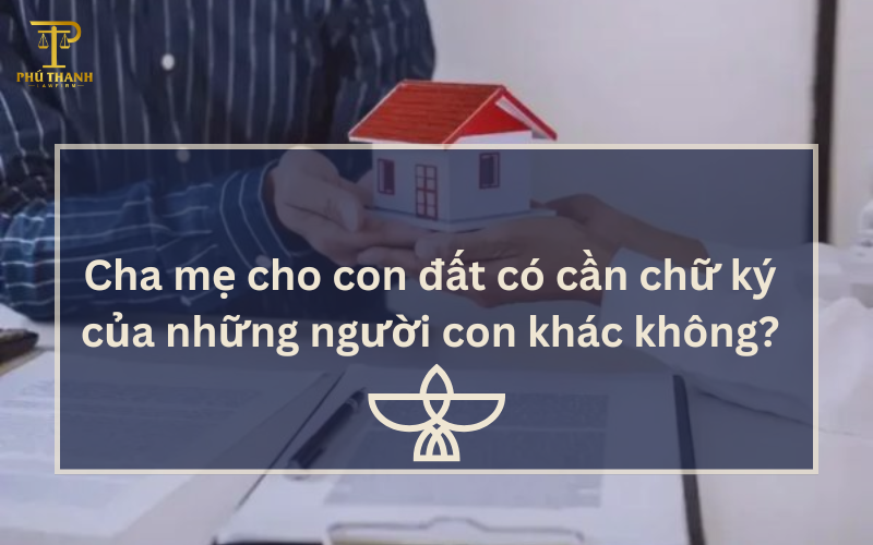 Cha mẹ tặng cho con đất có cần chữ ký của những người con khác không?