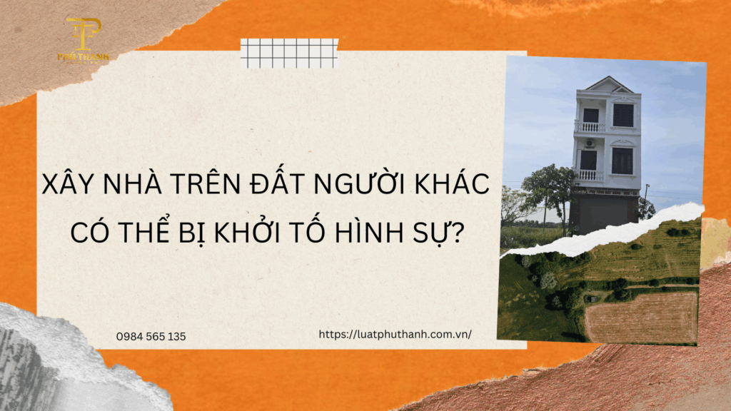 Có thể bị khởi tố hình sự khi xây nhà trên đất người khác không?