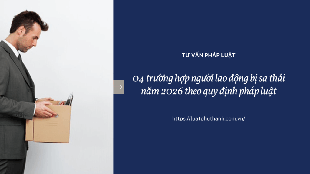 Tổng hợp 04 trường hợp sa thải người lao động năm 2026?