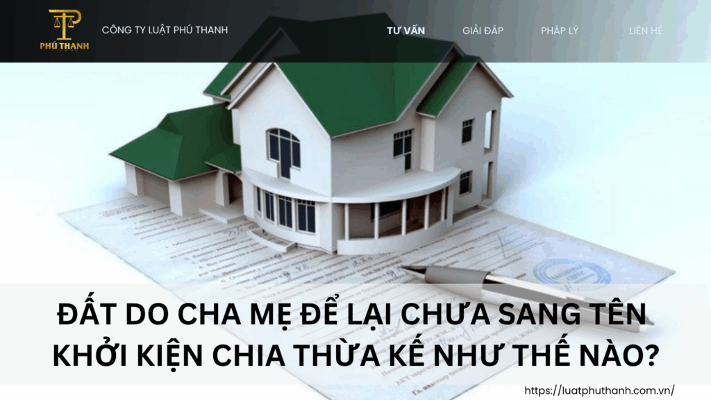 Đất do cha mẹ để lại chưa sang tên: Khởi kiện chia thừa kế như thế nào?
