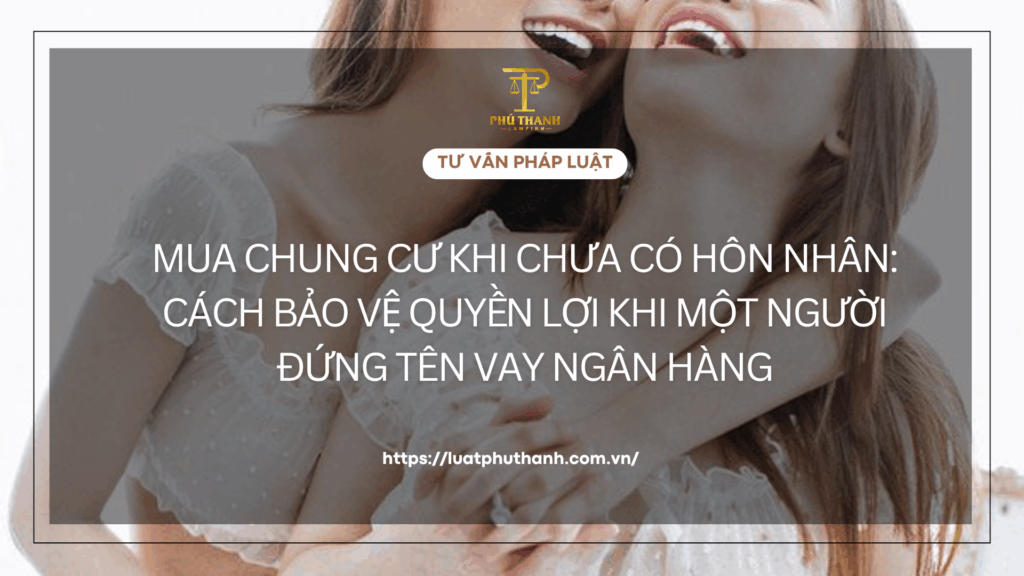 Mua chung cư khi chưa có hôn nhân: Cách bảo vệ quyền lợi khi một người đứng tên vay ngân hàng