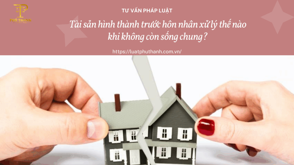 Tài sản hình thành trước hôn nhân xử lý thế nào khi không còn sống chung?