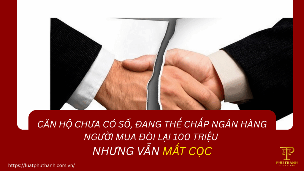 CĂN HỘ CHƯA CÓ SỔ, ĐANG THẾ CHẤP NGÂN HÀNG: NGƯỜI MUA ĐÒI LẠI 100 TRIỆU NHƯNG VẪN MẤT CỌC